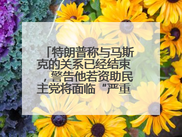 特朗普称与马斯克的关系已经结束，警告他若资助民主党将面临“严重后果”