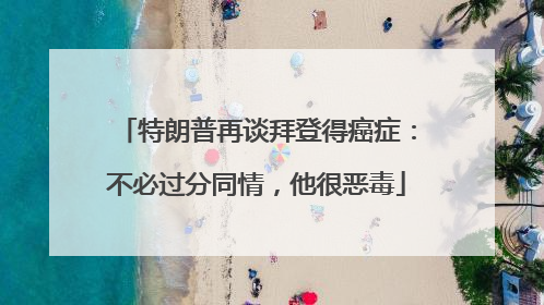 特朗普再谈拜登得癌症：不必过分同情，他很恶毒