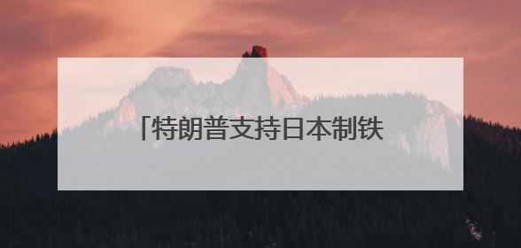 特朗普支持日本制铁收购美国钢铁公司