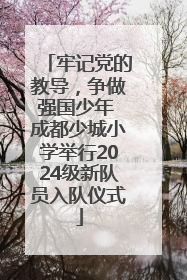 牢记党的教导，争做强国少年 成都少城小学举行2024级新队员入队仪式