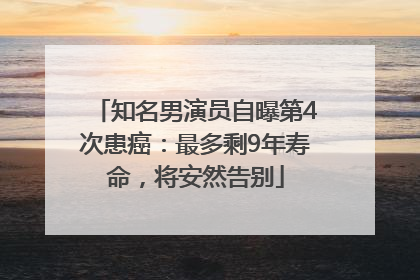 知名男演员自曝第4次患癌：最多剩9年寿命，将安然告别