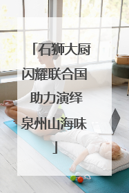 石狮大厨闪耀联合国 助力演绎泉州山海味