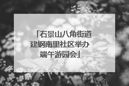 石景山八角街道建钢南里社区举办端午游园会