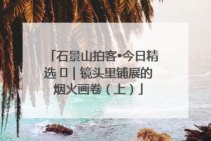 石景山拍客•今日精选 ㉓｜镜头里铺展的烟火画卷（上）