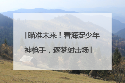 瞄准未来！看海淀少年神枪手，逐梦射击场