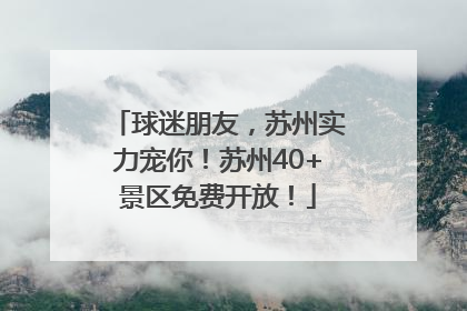 球迷朋友，苏州实力宠你！苏州40+景区免费开放！