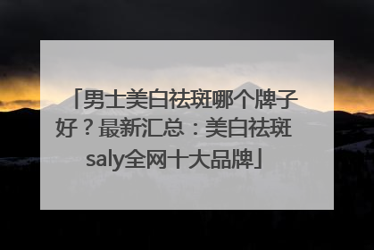 男士美白祛斑哪个牌子好？最新汇总：美白祛斑saly全网十大品牌