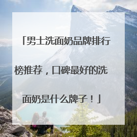 男士洗面奶品牌排行榜推荐，口碑最好的洗面奶是什么牌子！