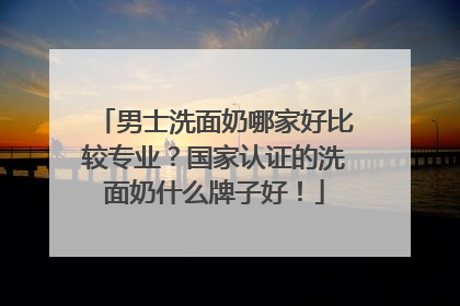 男士洗面奶哪家好比较专业？国家认证的洗面奶什么牌子好！