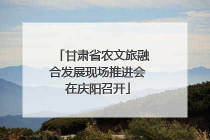 甘肃省农文旅融合发展现场推进会在庆阳召开