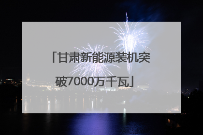 甘肃新能源装机突破7000万千瓦