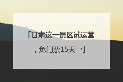 甘肃这一景区试运营，免门票15天→