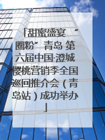 甜蜜盛宴 “圈粉”青岛 第六届中国·澄城樱桃营销季全国巡回推介会（青岛站）成功举办