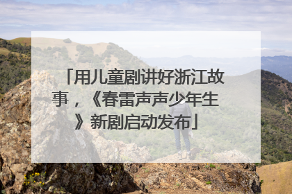 用儿童剧讲好浙江故事，《春雷声声少年生》新剧启动发布