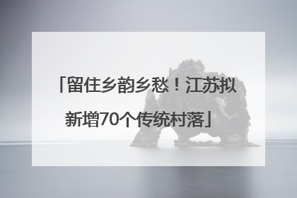 留住乡韵乡愁！江苏拟新增70个传统村落