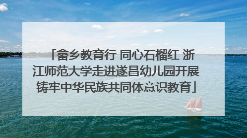 畲乡教育行 同心石榴红 浙江师范大学走进遂昌幼儿园开展铸牢中华民族共同体意识教育