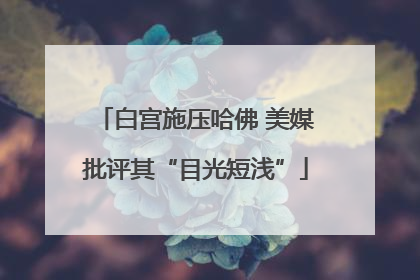 白宫施压哈佛 美媒批评其“目光短浅”