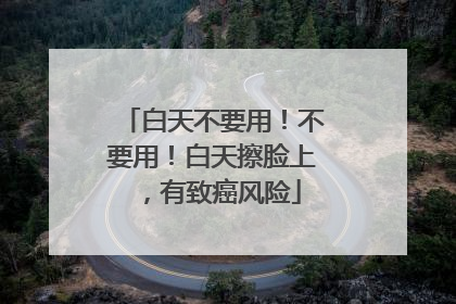 白天不要用！不要用！白天擦脸上，有致癌风险