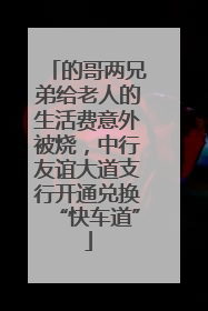 的哥两兄弟给老人的生活费意外被烧，中行友谊大道支行开通兑换“快车道”