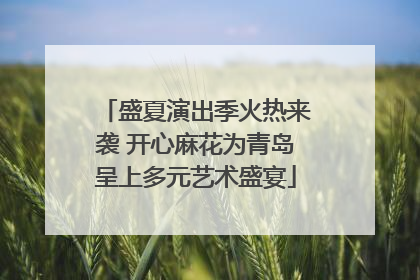 盛夏演出季火热来袭 开心麻花为青岛呈上多元艺术盛宴