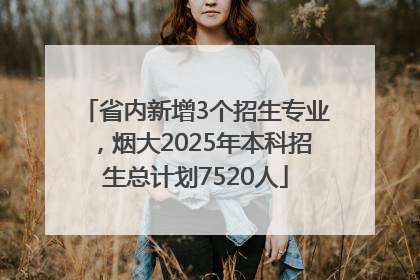 省内新增3个招生专业，烟大2025年本科招生总计划7520人