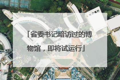 省委书记暗访过的博物馆，即将试运行