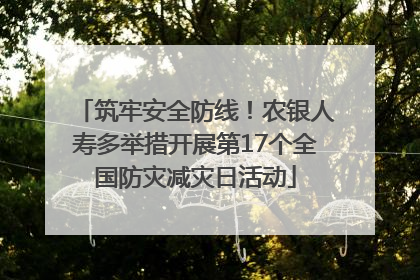 筑牢安全防线！农银人寿多举措开展第17个全国防灾减灾日活动