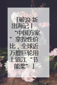 破浪·新出海记丨 “中国方案”拿捏性价比，全球近万艘巨轮用上镇江“节能桨”