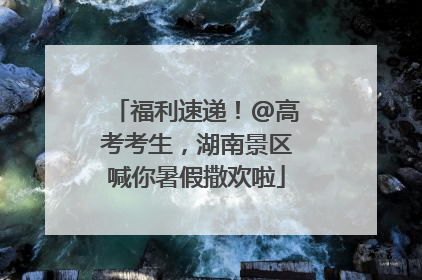 福利速递！@高考考生，湖南景区喊你暑假撒欢啦