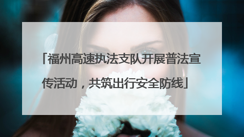 福州高速执法支队开展普法宣传活动，共筑出行安全防线