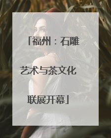 福州：石雕艺术与茶文化联展开幕