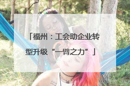 福州：工会助企业转型升级“一臂之力”