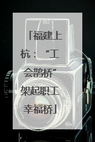 福建上杭：“工会鹊桥”架起职工幸福桥