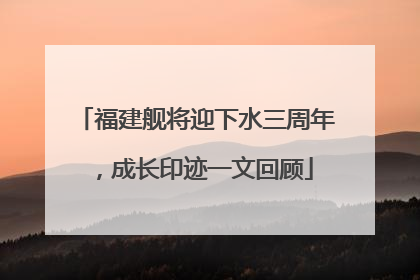 福建舰将迎下水三周年，成长印迹一文回顾