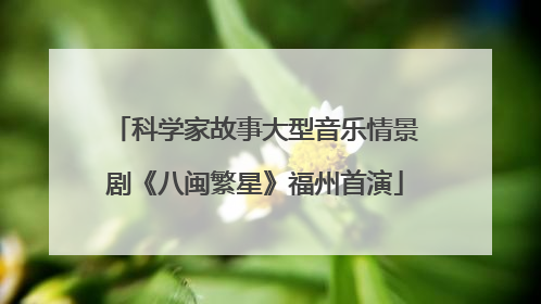 科学家故事大型音乐情景剧《八闽繁星》福州首演