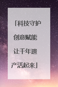 科技守护 创意赋能 让千年遗产活起来