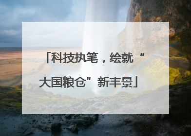 科技执笔，绘就“大国粮仓”新丰景