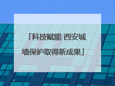 科技赋能 西安城墙保护取得新成果