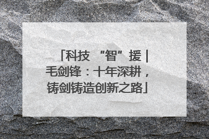 科技 “智”援｜毛剑锋：十年深耕，铸剑铸造创新之路