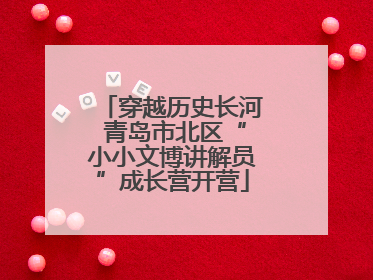 穿越历史长河 青岛市北区“小小文博讲解员”成长营开营