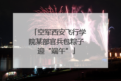 空军西安飞行学院某部官兵包粽子迎“端午”