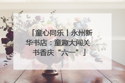 童心同乐丨永州新华书店：童趣大闯关 书香庆“六一”