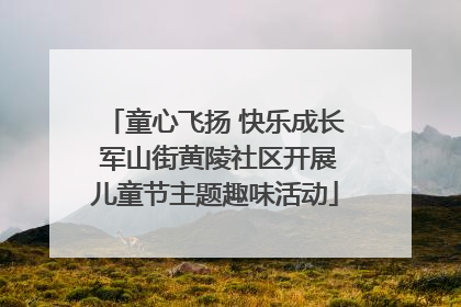 童心飞扬 快乐成长 军山街黄陵社区开展儿童节主题趣味活动