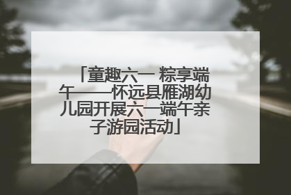 童趣六一 粽享端午——怀远县雁湖幼儿园开展六一端午亲子游园活动