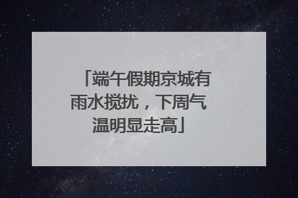端午假期京城有雨水搅扰，下周气温明显走高