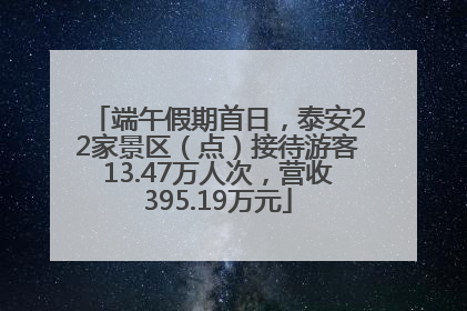 端午假期首日，泰安22家景区（点）接待游客13.47万人次，营收395.19万元