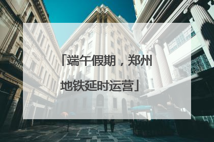 端午假期，郑州地铁延时运营