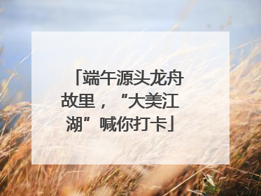 端午源头龙舟故里，“大美江湖”喊你打卡