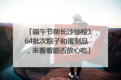 端午节前长沙抽检164批次粽子和蛋制品，来看看能否放心吃