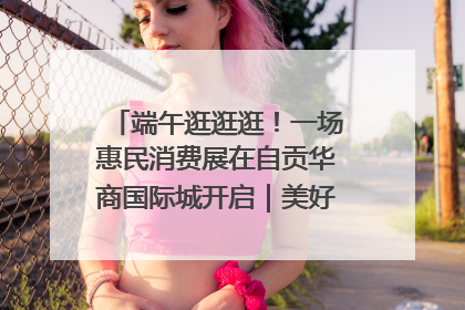 端午逛逛逛！一场惠民消费展在自贡华商国际城开启｜美好生活有“盐”味